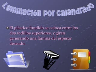 El plástico fundido se coloca entre los dos rodillos superiores, y giran generando una lámina del espesor deseado. Laminación por calandrado 