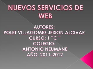 NUEVOS SERVICIOS DE WEB AUTORES:  POLET VILLAGOMEZ,JEISON ALCIVAR  CURSO: 1 ¨C ¨ COLEGIO:  ANTONIO NEUMANE AÑO: 2011-2012 