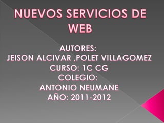 NUEVOS SERVICIOS DE WEB AUTORES:  JEISON ALCIVAR ,POLET VILLAGOMEZ CURSO: 1C CG COLEGIO:  ANTONIO NEUMANE AÑO: 2011-2012 