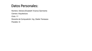 Datos Personales:
Nombre: Adriana Elízabeth Vivanco Sarmiento
Carrera: Arquitectura
Ciclo: 1ro
Docente de Compuatción: Ing. Gladis Tenesaca
Paralelo: G
 