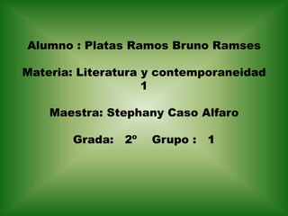 Alumno : Platas Ramos Bruno Ramses

Materia: Literatura y contemporaneidad
                    1

    Maestra: Stephany Caso Alfaro

       Grada:   2º   Grupo :   1
 