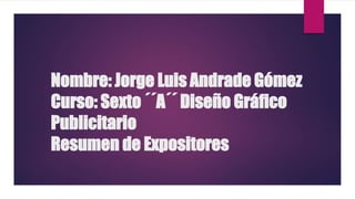 Nombre: Jorge Luis Andrade Gómez
Curso: Sexto ´´A´´ Diseño Gráfico
Publicitario
Resumen de Expositores
 