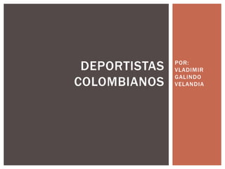DEPORTISTAS
COLOMBIANOS

POR:
VLADIMIR
GALINDO
VELANDIA

 