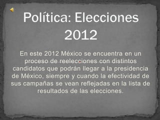 En este 2012 México se encuentra en un
    proceso de reelecciones con distintos
 candidatos que podrán llegar a la presidencia
de México, siempre y cuando la efectividad de
sus campañas se vean reflejadas en la lista de
         resultados de las elecciones.
 