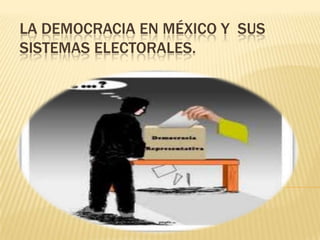 LA DEMOCRACIA EN MÉXICO Y SUS
SISTEMAS ELECTORALES.
 