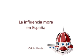 La influencia mora  en España Caitlin Henrie 