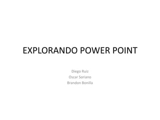 EXPLORANDO POWER POINT Diego Ruiz Oscar Soriano Brandon Bonilla 