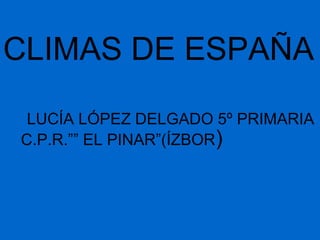 CLIMAS DE ESPAÑA

 LUCÍA LÓPEZ DELGADO 5º PRIMARIA
C.P.R.”” EL PINAR”(ÍZBOR)
 