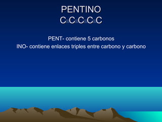 PENTINOPENTINO
C C C C CC C C C C
PENT- contiene 5 carbonos
INO- contiene enlaces triples entre carbono y carbono
 