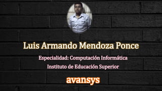 Luis Armando Mendoza Ponce
Especialidad: Computación Informática
Instituto de Educación Superior
avansys
 