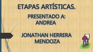 ETAPAS ARTÍSTICAS. 
PRESENTADO A: 
ANDREA 
JONATHAN HERRERA 
MENDOZA 
 