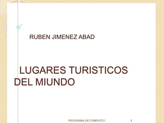 LUGARES TURISTICOS
DEL MIUNDO
RUBEN JIMENEZ ABAD
PROGRAMA DE COMPUTO I 1
 
