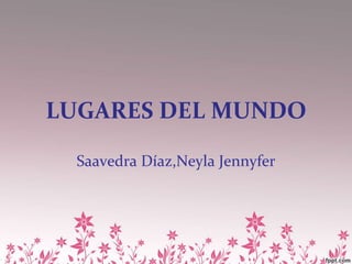 LUGARES DEL MUNDO
Saavedra Díaz,Neyla Jennyfer
 