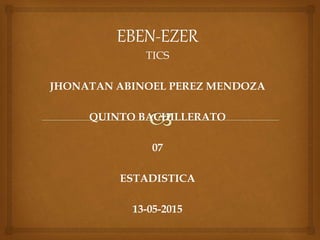 EBEN-EZER
TICS
JHONATAN ABINOEL PEREZ MENDOZA
QUINTO BACHILLERATO
07
ESTADISTICA
13-05-2015
 