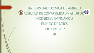 UNIVERSIDAD TECNICA DE AMBATO
FACULTAD DE CONTABILIDAD Y AUDITORIA
INGENIERIA EN FINANZAS
EMPLEO DE NTICS
LEIDY JIMENEZ
1B
 