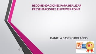 RECOMENDACIONES PARA REALIZARRECOMENDACIONES PARA REALIZAR
PRESENTACIONES EN POWER POINTPRESENTACIONES EN POWER POINT
DANIELA CASTRO BOLAÑOSDANIELA CASTRO BOLAÑOS
 