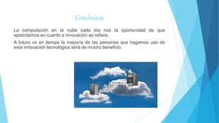 Conclusion
La computación en la nube cada día nos la oportunidad de que
aprendamos en cuanto a innovación se refiere.
A futuro va en tiempo la mayoría de las personas que hagamos uso de
esta innovación tecnológica será de mucho beneficio.
 