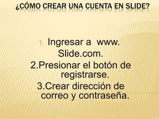 ¿Cómo crear una cuenta en slide? Ingresar a  www.  Slide.com. 2.Presionar el botón de registrarse. 3.Crear dirección de correo y contraseña. 