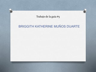 Trabajo de la guía #5
BRIGGITH KATHERINE MUÑOS DUARTE
 