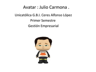 Avatar : Julio Carmona .
Unicatólica G.B.I. Ceres Alfonso López
Primer Semestre
Gestión Empresarial
 