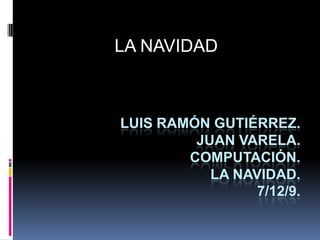 LA NAVIDAD Luis Ramón Gutiérrez.Juan Varela.Computación.La navidad.7/12/9. 