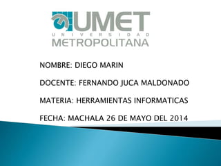 NOMBRE: DIEGO MARIN
DOCENTE: FERNANDO JUCA MALDONADO
MATERIA: HERRAMIENTAS INFORMATICAS
FECHA: MACHALA 26 DE MAYO DEL 2014
 