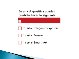 En una diapositiva puedes
también hacer lo siguiente
Insertar imagen o capturas
Insertar Formas
Insertar SmarthArt
 