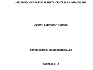 UNIDAD EDUCATIVA FISCAL MIXTA CENTRAL LA INMACULADA




             AUTOR: SEBASTIAN TORRES




          ESPECIALIDAD: CIENCIAS SOCIALES




                    PARALELO: A
 