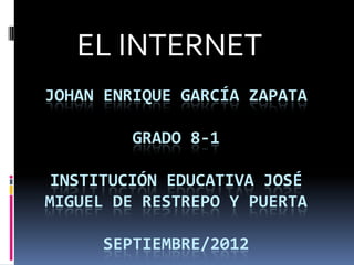 EL INTERNET
JOHAN ENRIQUE GARCÍA ZAPATA

         GRADO 8-1

 INSTITUCIÓN EDUCATIVA JOSÉ
MIGUEL DE RESTREPO Y PUERTA

     SEPTIEMBRE/2012
 