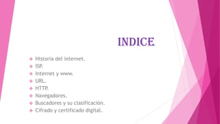 INDICE
 Historia del internet.
 ISP.
 Internet y www.
 URL.
 HTTP.
 Navegadores.
 Buscadores y su clasificación.
 Cifrado y certificado digital.
 