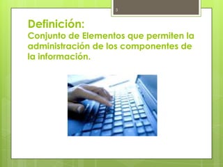 3



Definición:
Conjunto de Elementos que permiten la
administración de los componentes de
la información.
 