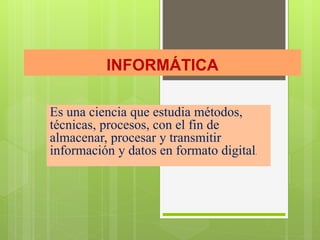 INFORMÁTICA
Es una ciencia que estudia métodos,
técnicas, procesos, con el fin de
almacenar, procesar y transmitir
información y datos en formato digital.
 