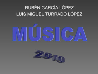 RUBÉN GARCÍA LÓPEZ LUIS MIGUEL TURRADO LÓPEZ MÚSICA 2010 
