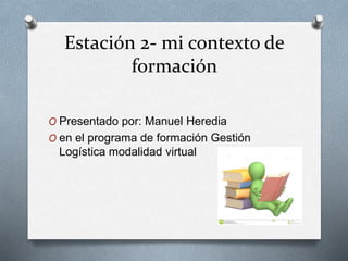 Estación 2- mi contexto de
formación
O Presentado por: Manuel Heredia
O en el programa de formación Gestión
Logística modalidad virtual
 