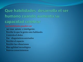 Las habilidades pueden ser.
• ser mas astuto e inteligente.
•Percibe lo que la gente esta hablando.
•Controla el dolor.
•Dar diagnósticos acertados
•Percibir el espacio
•Percibir las vibraciones
•Mas agilidad tecnológica
•Nuevos conocimientos
 