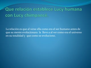 La relación es que al verse ella como era el ser humano antes de
que su mente evolucionara la llevo a al ver como era el universo
en su totalidad y que como se evoluciono.
 