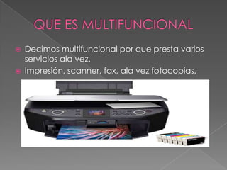 QUE ES MULTIFUNCIONALDecimos multifuncional por que presta varios servicios ala vez.Impresión, scanner, fax, ala vez fotocopias, 