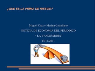 ¿QUE ES LA PRIMA DE RIESGO? Miguel Cruz y Marina Castellano NOTICIA DE ECONOMIA DEL PERIODICO “ LA VANGUARDIA” 14/11/2011 