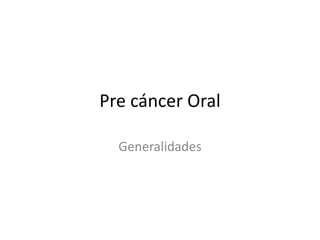 Pre cáncer Oral
Generalidades
 