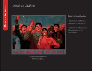 análisis   Análisis Gráfico

                                                 caracTerísTicas iMagen
 y
obras




                                                 • Optimismo, confianza y
                                                 esperanza en los rostros.

                                                 • Predominio del color rojo
                                                 (Identificación con el
                                                 comunismo)




                      “Viva el presidente Mao”
                          1971, 55x75 cm.
 
