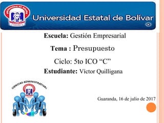 Escuela: Gestión Empresarial
Tema : Presupuesto
Ciclo: 5to ICO “C”
Estudiante: Víctor Quilligana
Guaranda, 16 de julio de 2017
 