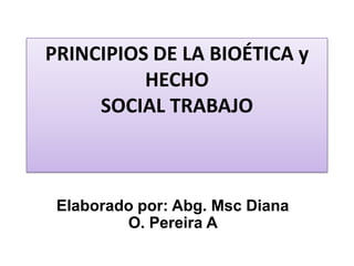 PRINCIPIOS DE LA BIOÉTICA y  HECHO SOCIAL TRABAJO Elaborado por: Abg. Msc Diana O. Pereira A  