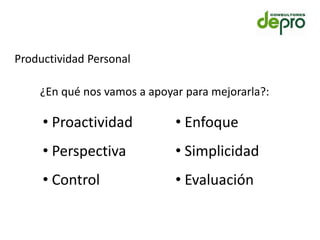 Productividad Personal

    ¿En qué nos vamos a apoyar para mejorarla?:

     • Proactividad          • Enfoque
     • Perspectiva           • Simplicidad
     • Control               • Evaluación
 