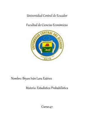 Universidad Central de Ecuador
Facultad de Ciencias Económicas
Nombre: BryanIvánLara Estévez
Materia: Estadística Probabilística
Curso:47
 