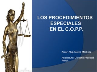 LOS PROCEDIMIENTOS
ESPECIALES
EN EL C.O.P.P.

Autor: Abg. Melvis Martínez
Asignatura: Derecho Procesal
Penal.

 