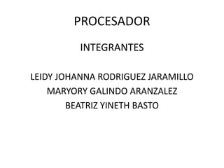 PROCESADOR
INTEGRANTES
LEIDY JOHANNA RODRIGUEZ JARAMILLO
MARYORY GALINDO ARANZALEZ
BEATRIZ YINETH BASTO
 