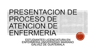 ESTUDIANTES LICENCIATURA EN
ENFERMERIA UNIVERSIDAD MARIANO
GALVEZ DE GUATEMALA
 