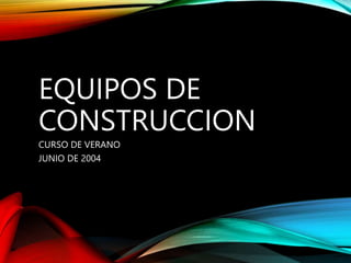 EQUIPOS DE
CONSTRUCCION
CURSO DE VERANO
JUNIO DE 2004
 