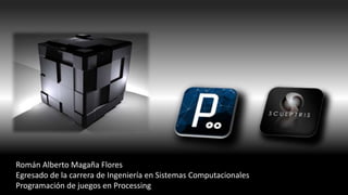 Román Alberto Magaña Flores
Egresado de la carrera de Ingeniería en Sistemas Computacionales
Programación de juegos en Processing
 