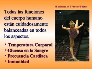 El balance en Transfer Factor Todas las funciones  del cuerpo humano  están cuidadosamente balanceadas en todos los aspectos. Temperatura Corporal Glucosa en la Sangre Frecuencia Cardiaca Inmunidad  